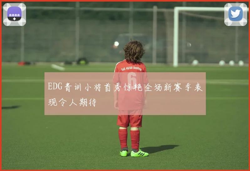 EDG青训小将首秀惊艳全场新赛季表现令人期待