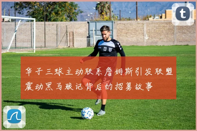 华子三球主动联系詹姆斯引发联盟震动黑马狼记背后的招募故事