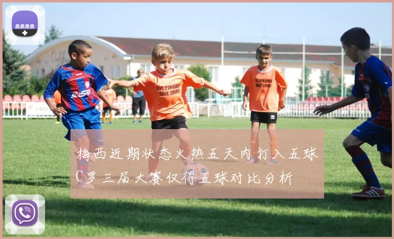 梅西近期状态火热五天内打入五球C罗三届大赛仅得五球对比分析