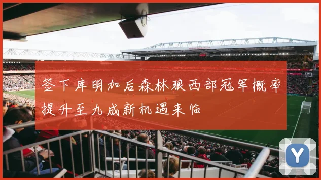 签下库明加后森林狼西部冠军概率提升至九成新机遇来临