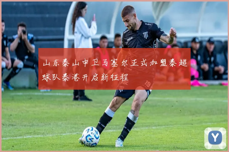 山东泰山中卫马塞尔正式加盟泰超球队泰港开启新征程