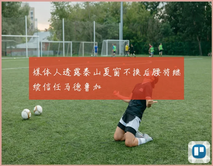 媒体人透露泰山夏窗不换后腰将继续信任马德鲁加