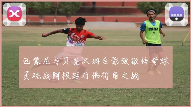 西蒙尼与贝克汉姆合影致敬传奇球员观战阿根廷对佛得角之战