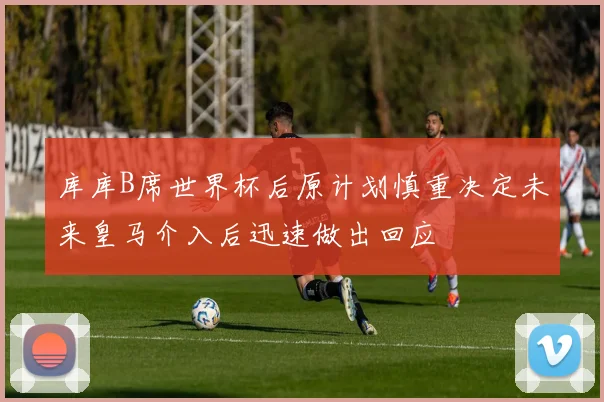 库库B席世界杯后原计划慎重决定未来皇马介入后迅速做出回应