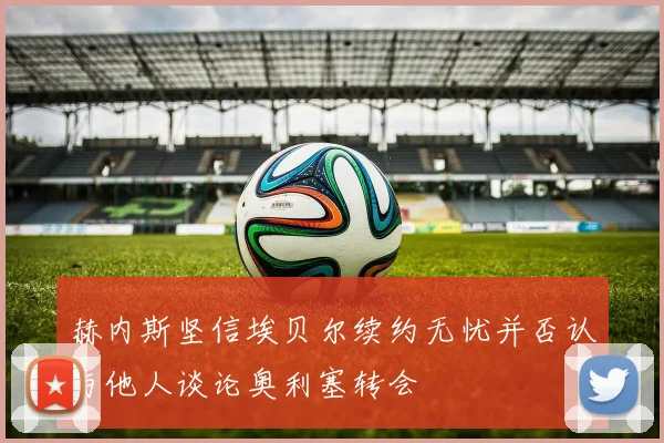赫内斯坚信埃贝尔续约无忧并否认与他人谈论奥利塞转会