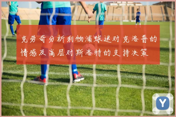 克劳奇分析利物浦球迷对克洛普的情感及高层对斯洛特的支持决策