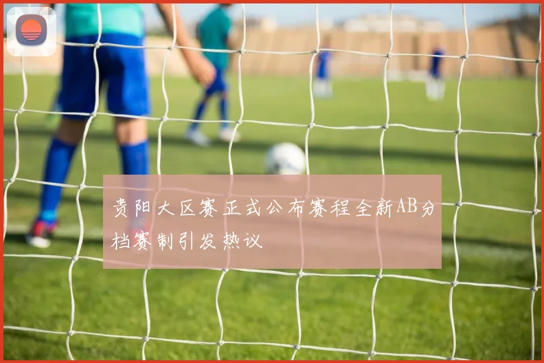 贵阳大区赛正式公布赛程全新AB分档赛制引发热议