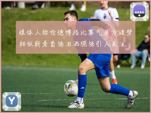 媒体人称伦德博格比赛气质与追梦相似新秀首场泪洒现场引人关注
