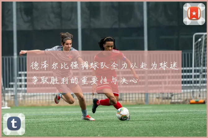 德泽尔比强调球队全力以赴为球迷争取胜利的重要性与决心