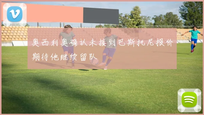 奥西利奥确认未接到巴斯托尼报价期待他继续留队