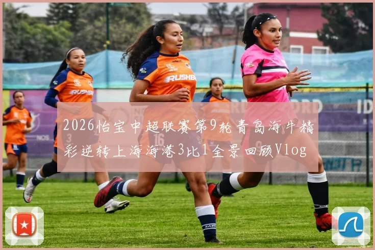 2026怡宝中超联赛第9轮青岛海牛精彩逆转上海海港3比1全景回顾Vlog