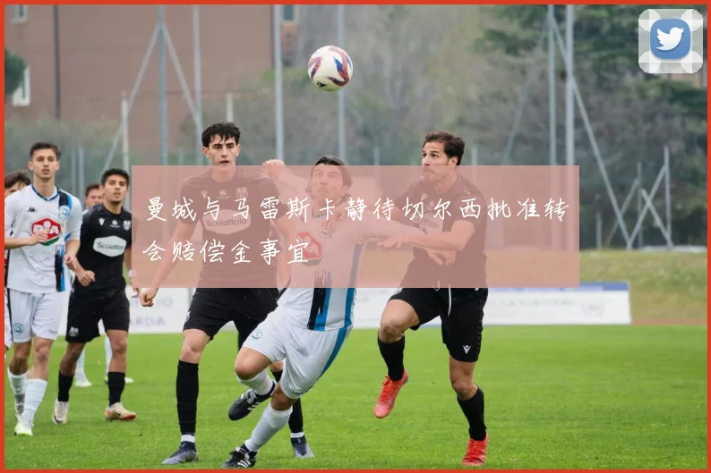 曼城与马雷斯卡静待切尔西批准转会赔偿金事宜