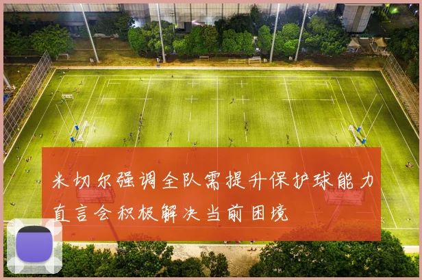 米切尔强调全队需提升保护球能力直言会积极解决当前困境