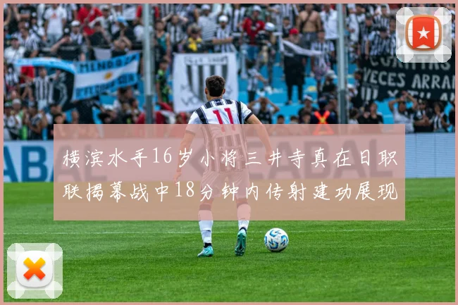 横滨水手16岁小将三井寺真在日职联揭幕战中18分钟内传射建功展现天赋