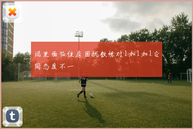 诺里面临住房困扰教练对1加1加1合同态度不一