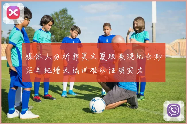 媒体人分析郭昊文夏联表现机会渺茫年纪增大试训难以证明实力