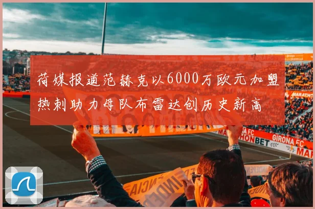 荷媒报道范赫克以6000万欧元加盟热刺助力母队布雷达创历史新高