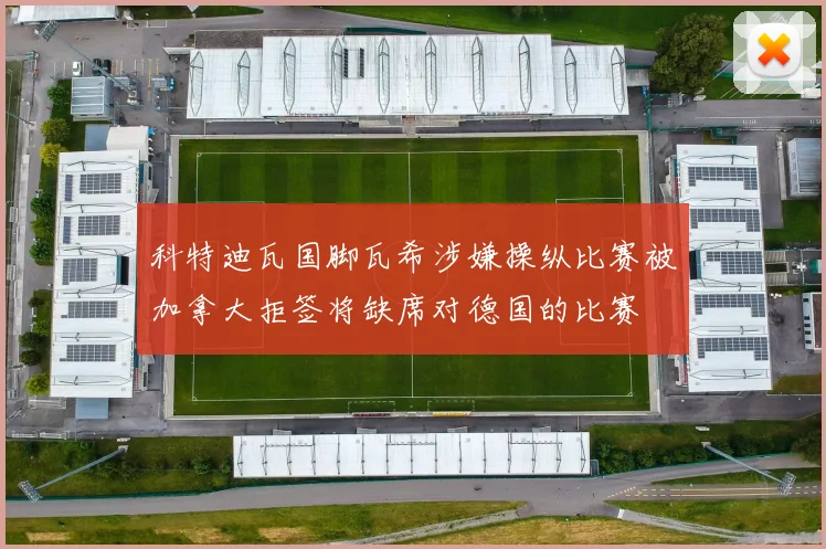 科特迪瓦国脚瓦希涉嫌操纵比赛被加拿大拒签将缺席对德国的比赛