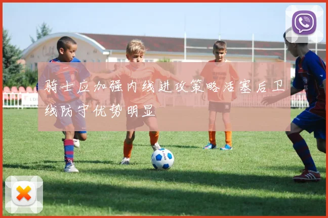 骑士应加强内线进攻策略活塞后卫线防守优势明显