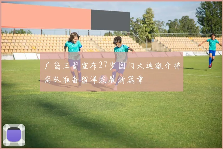 广岛三箭宣布27岁国门大迫敬介将离队准备留洋发展新篇章