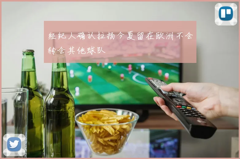 经纪人确认拉扬今夏留在欧洲不会转会其他球队