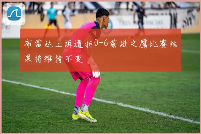 布雷达上诉遭拒0-6前进之鹰比赛结果将维持不变