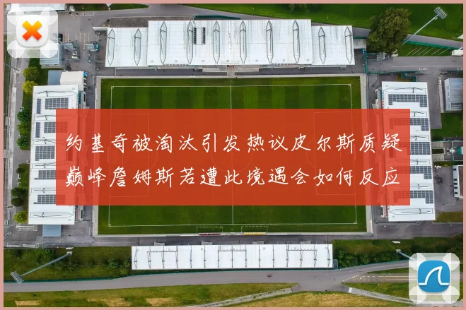 约基奇被淘汰引发热议皮尔斯质疑巅峰詹姆斯若遭此境遇会如何反应