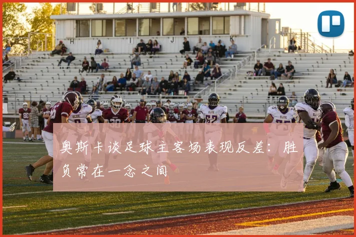奥斯卡谈足球主客场表现反差：胜负常在一念之间