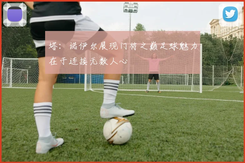 塔：诺伊尔展现门将之巅足球魅力在于连接无数人心