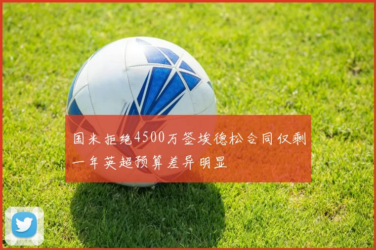 国米拒绝4500万签埃德松合同仅剩一年英超预算差异明显