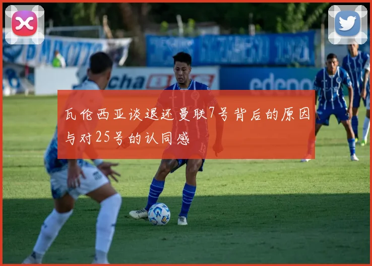 瓦伦西亚谈退还曼联7号背后的原因与对25号的认同感