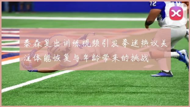 泰森复出训练视频引发拳迷热议关注体能恢复与年龄带来的挑战