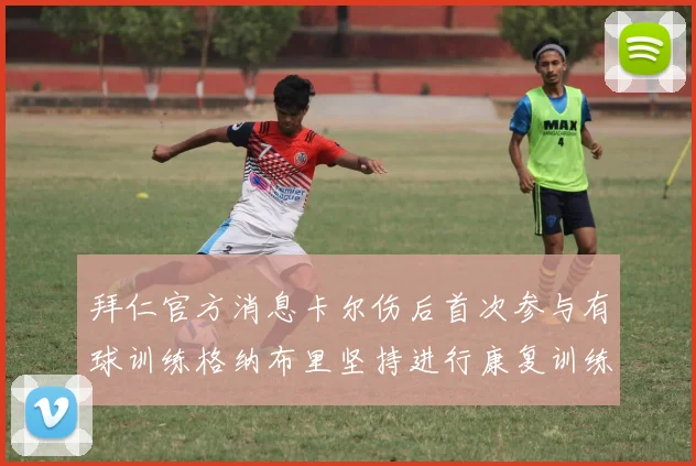 拜仁官方消息卡尔伤后首次参与有球训练格纳布里坚持进行康复训练